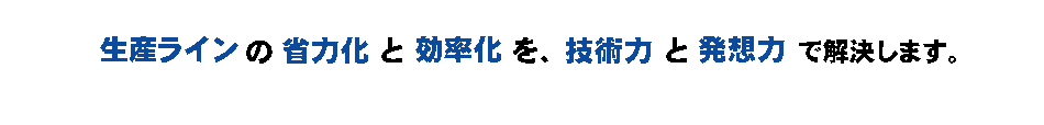 生産ラインの省力化と効率化を、技術力と発想力で解決します。